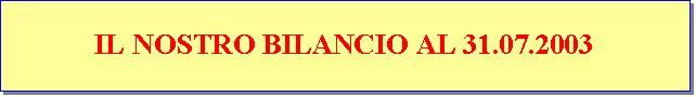 Casella di testo: IL NOSTRO BILANCIO AL 31.07.2003
